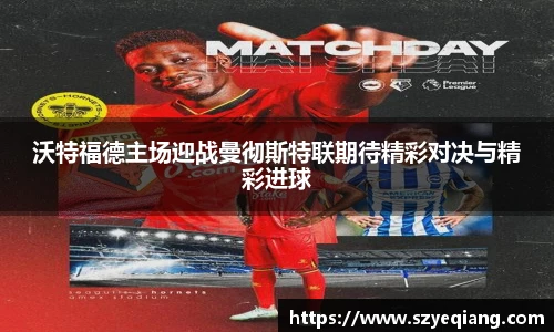 沃特福德主场迎战曼彻斯特联期待精彩对决与精彩进球
